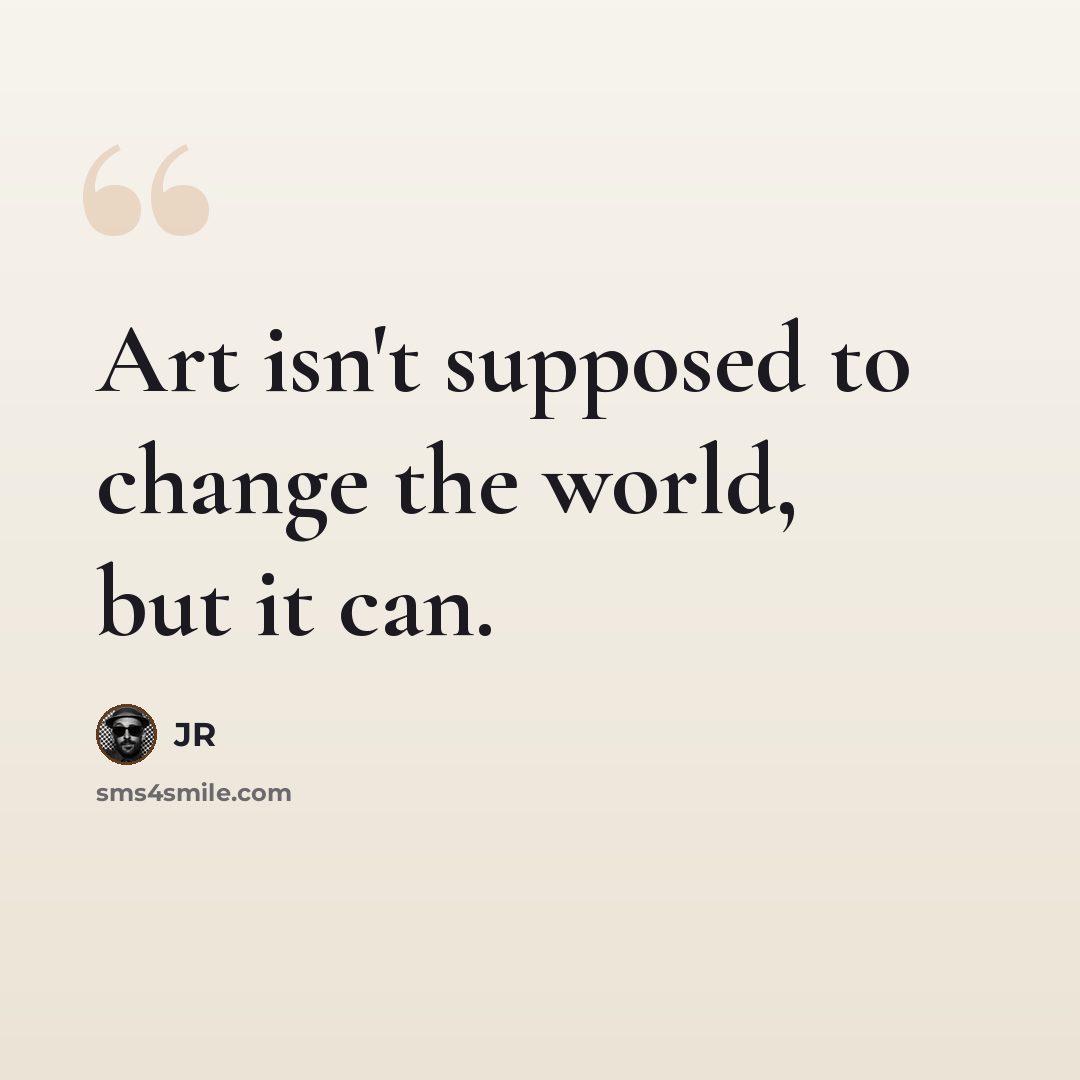 “Art isn't supposed to change the world, but it can.” quote by JR