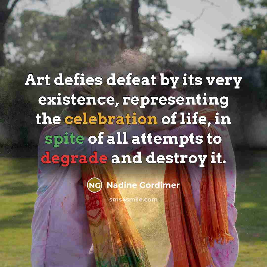 “Art defies defeat by its very existence, representing the celebration of life, in spite of all attempts to degrade and destroy it.” quote by Nadine Gordimer