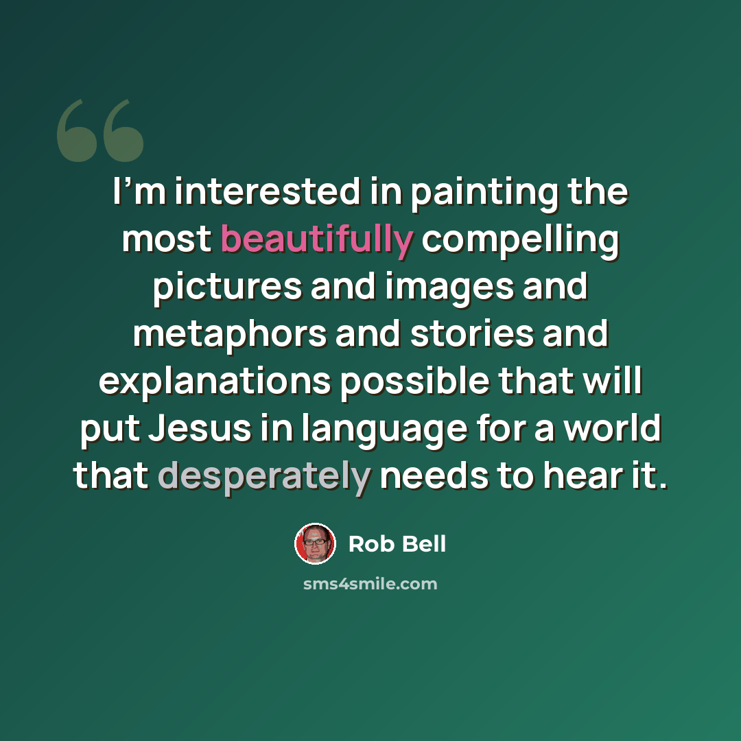 “I'm interested in painting the most beautifully compelling pictures and images and metaphors and stories and explanations possible that will put Jesus in language for a world that desperately needs to hear it.” quote by Rob Bell