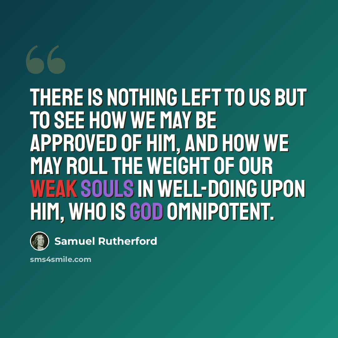 “There is nothing left to us but to see how we may be approved of Him, and how we may roll the weight of our weak souls in well-doing upon Him, who is God omnipotent.” quote by Samuel Rutherford