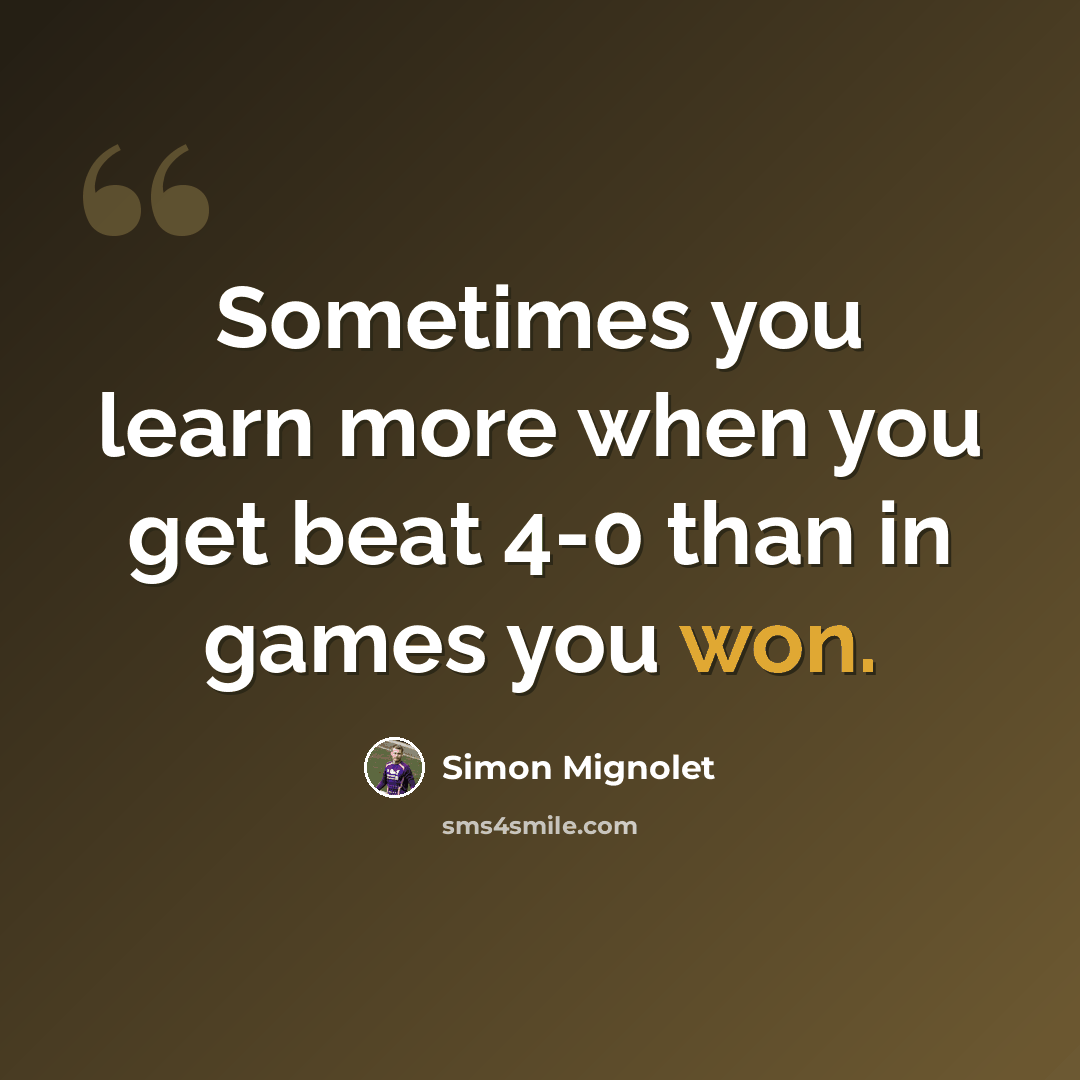 “Sometimes you learn more when you get beat 4-0 than in games you won.” quote by Simon Mignolet