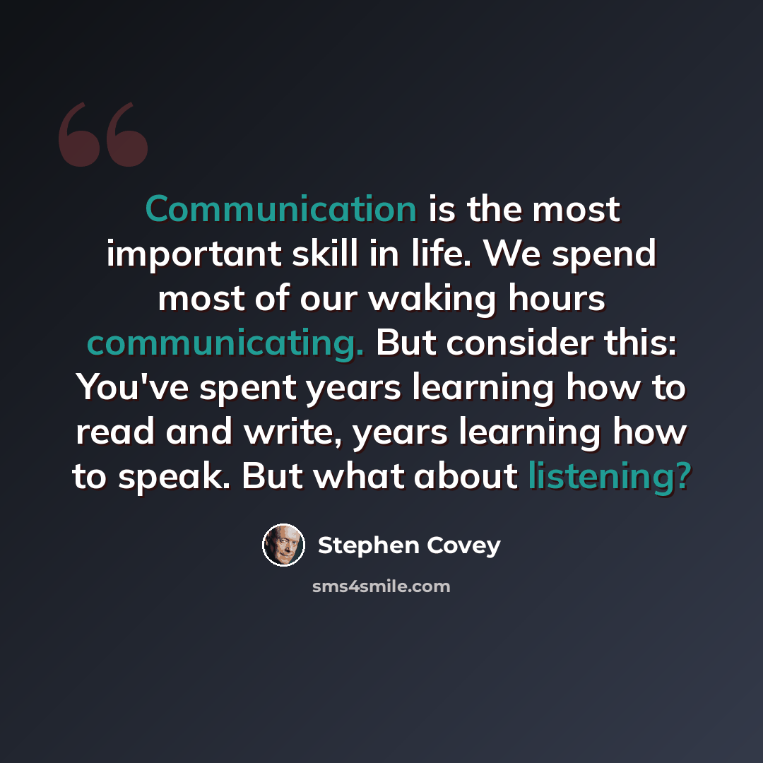 “Communication is the most important skill in life. We spend most of our waking hours communicating. But consider this: You've spent years learning how to read and write, years learning how to speak. But what about listening?” quote by Stephen Covey