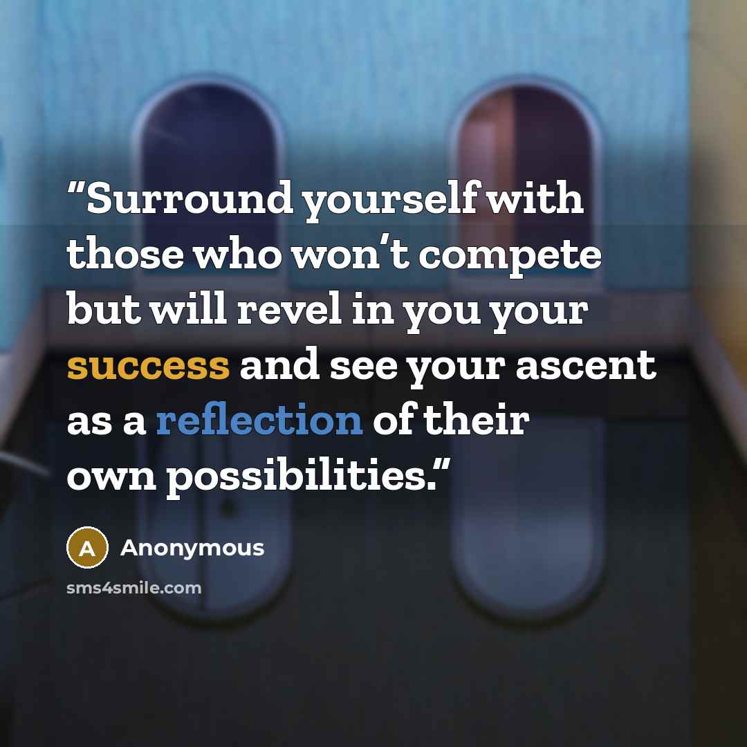 “Surround yourself with those who won’t compete but will revel in you your success and see your ascent as a reflection of their own possibilities.” quote by Anonymous