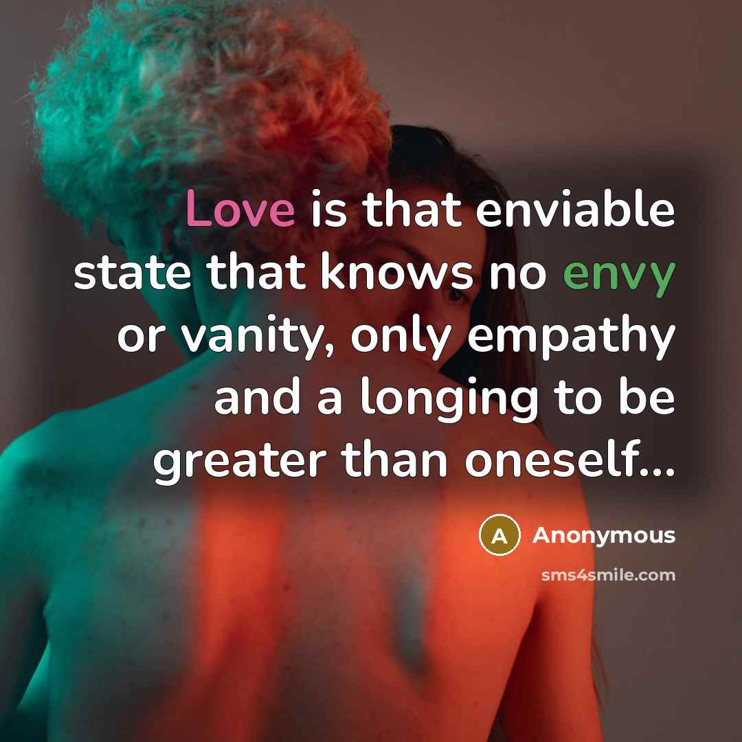 “Love is that enviable state that knows no envy or vanity, only empathy and a longing to be greater than oneself…” quote by Anonymous