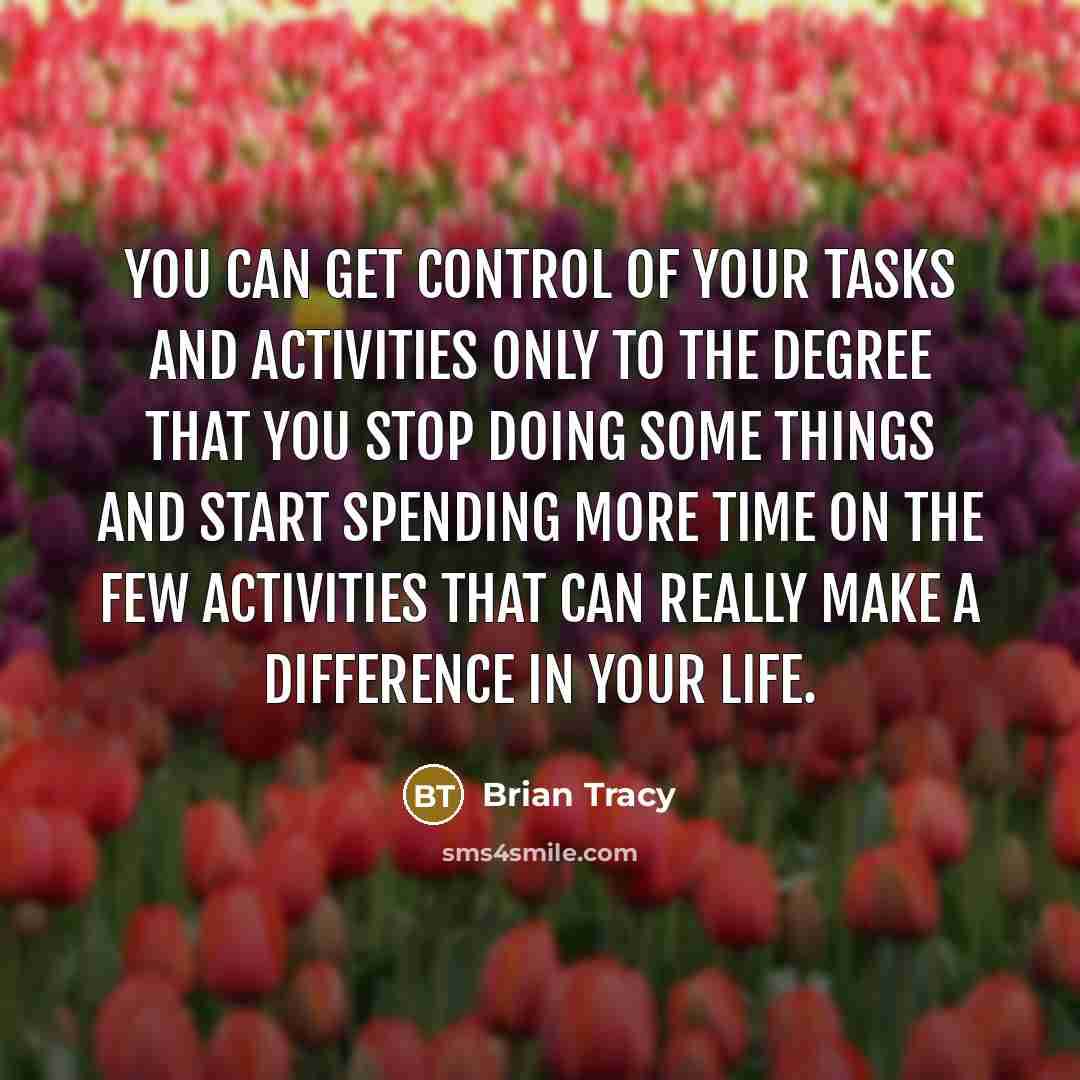 “You can get control of your tasks and activities only to the degree that you stop doing some things and start spending more time on the few activities that can really make a difference in your life.” quote by Brian Tracy