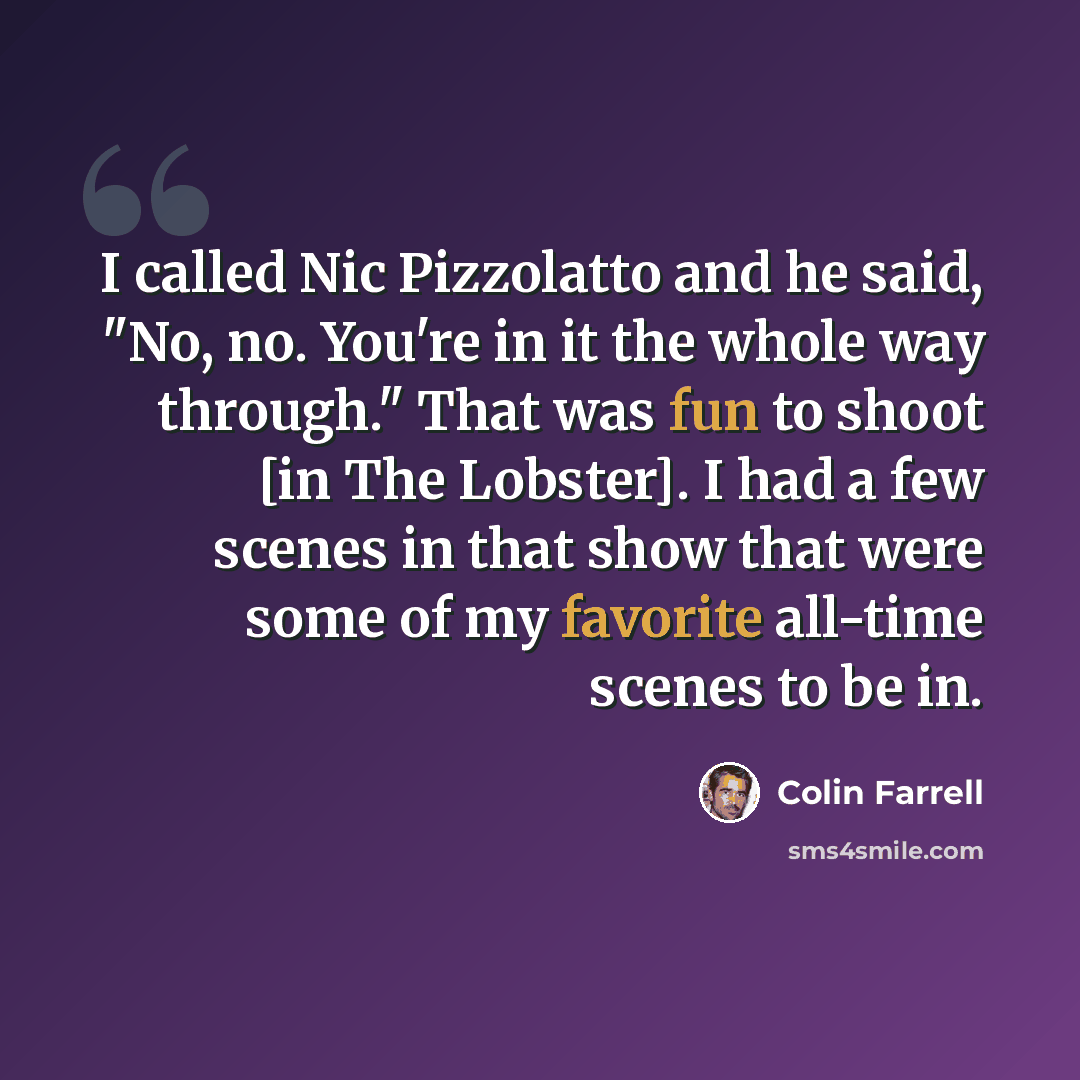 “I called Nic Pizzolatto and he said, "No, no. You're in it the whole way through." That was fun to shoot [in The Lobster]. I had a few scenes in that show that were some of my favorite all-time scenes to be in.” quote by Colin Farrell