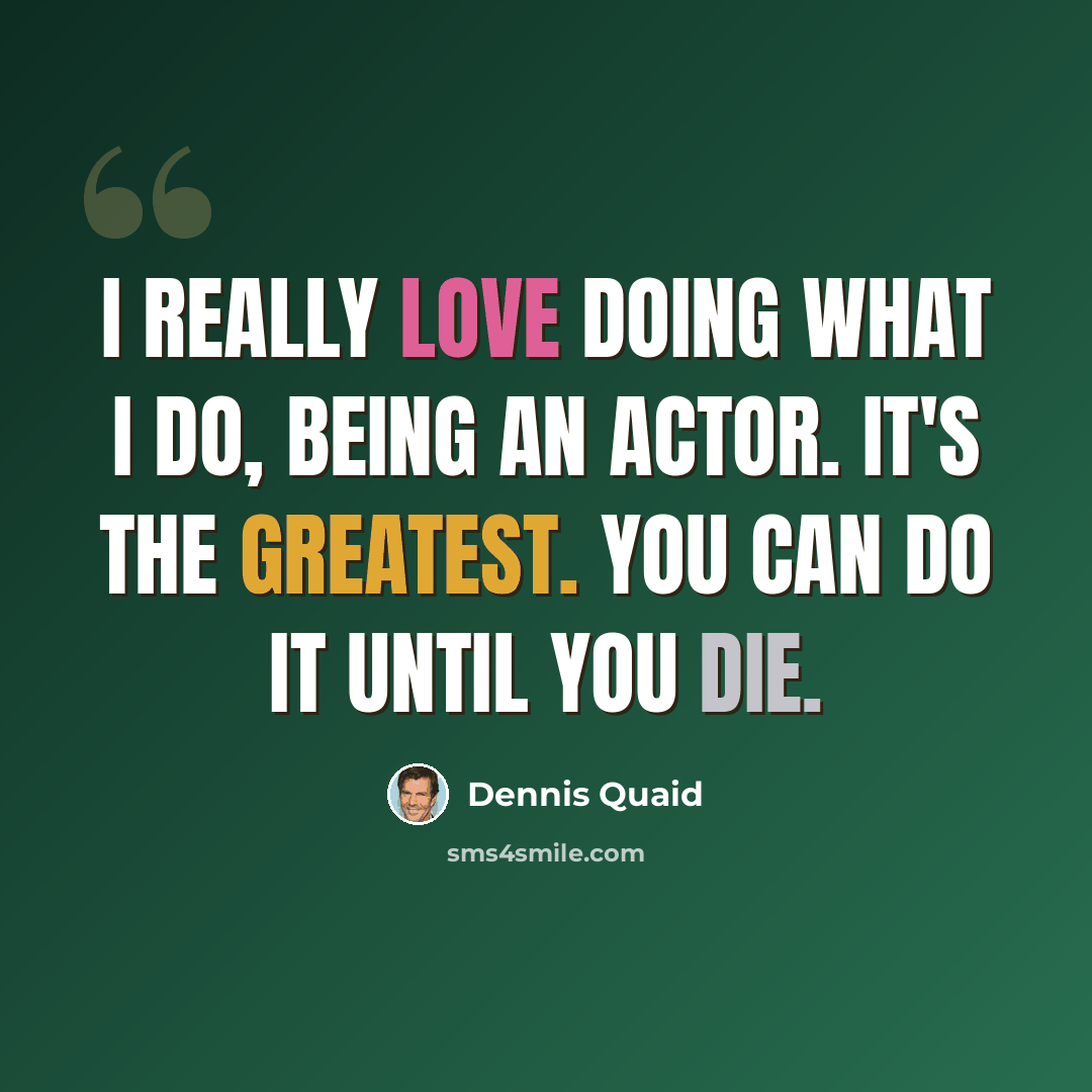 “I really love doing what I do, being an actor. It's the greatest. You can do it until you die.” quote by Dennis Quaid