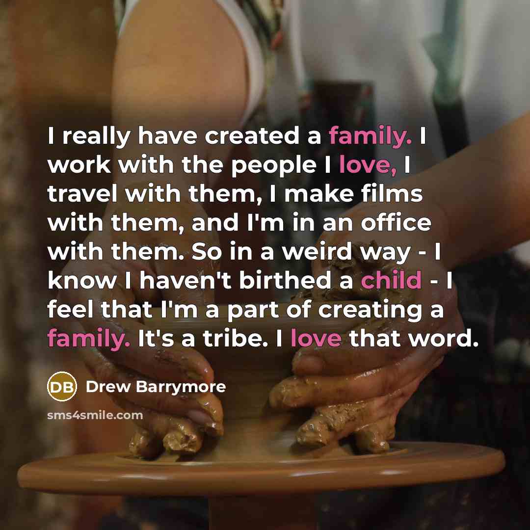 “I really have created a family. I work with the people I love, I travel with them, I make films with them, and I'm in an office with them. So in a weird way - I know I haven't birthed a child - I feel that I'm a part of creating a family. It's a tribe. I love that word.” quote by Drew Barrymore