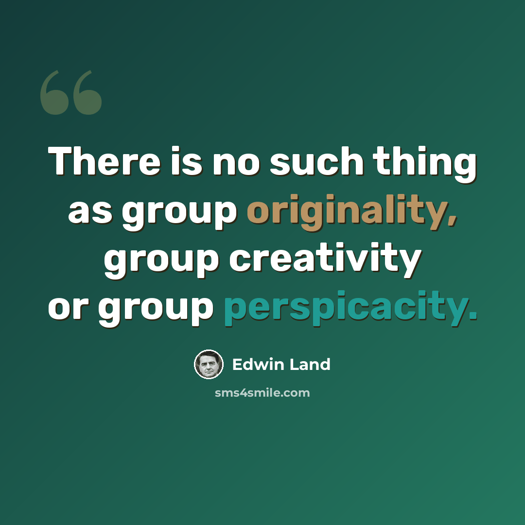 “There is no such thing as group originality, group creativity or group perspicacity.” quote by Edwin Land