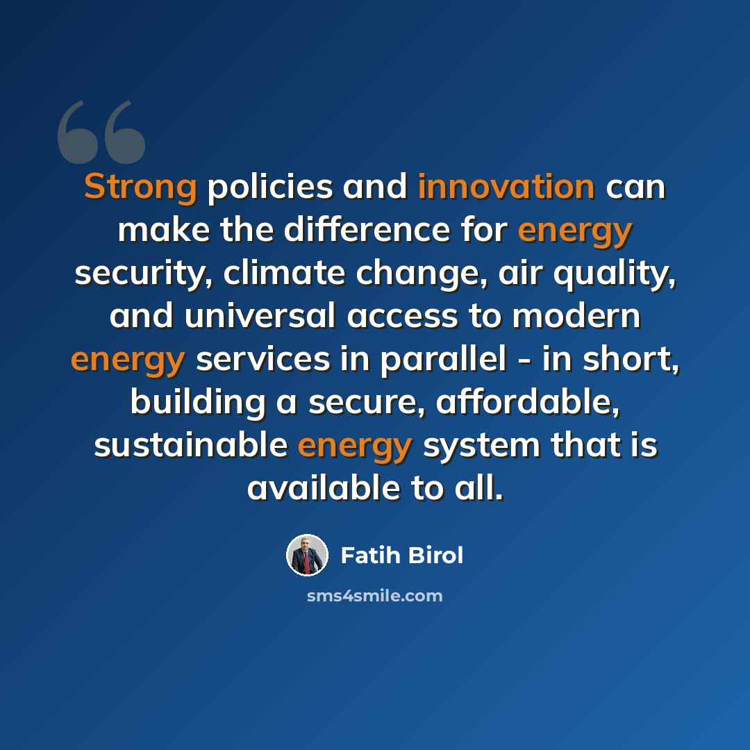 “Strong policies and innovation can make the difference for energy security, climate change, air quality, and universal access to modern energy services in parallel - in short, building a secure, affordable, sustainable energy system that is available to all.” quote by Fatih Birol