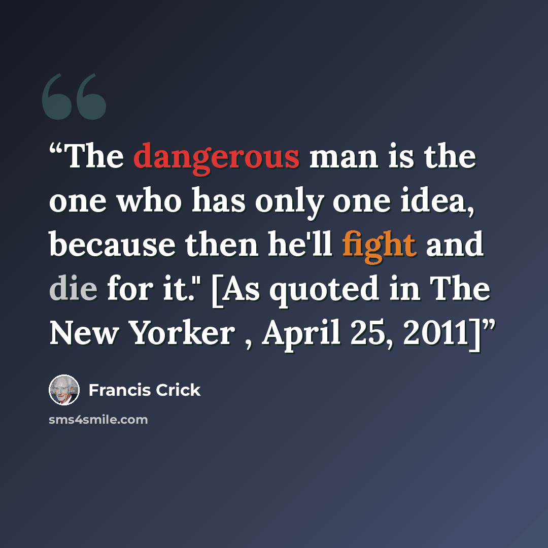 “The dangerous man is the one who has only one idea, because then he'll fight and die for it." [As quoted in The New Yorker , April 25, 2011]” quote by Francis Crick