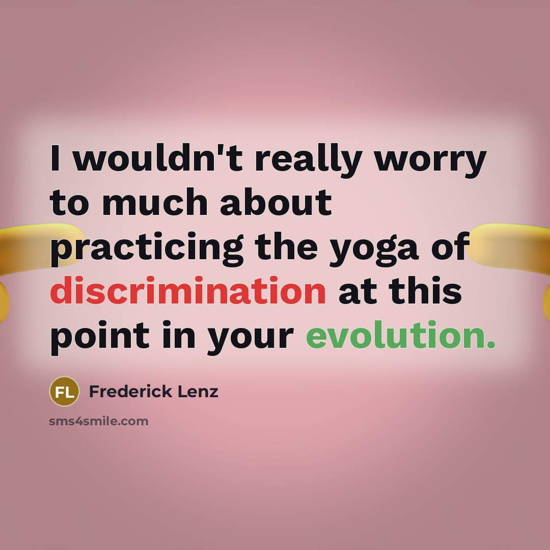 “I wouldn't really worry to much about practicing the yoga of discrimination at this point in your evolution.” quote by Frederick Lenz