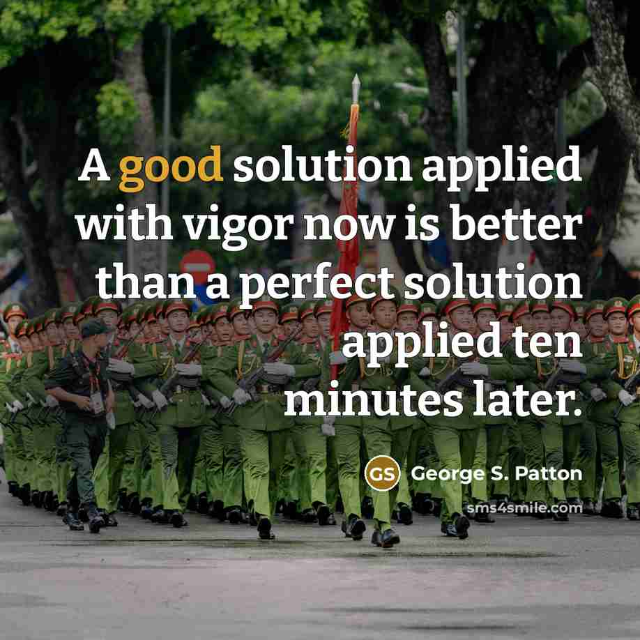 “A good solution applied with vigor now is better than a perfect solution applied ten minutes later.” quote by George S. Patton