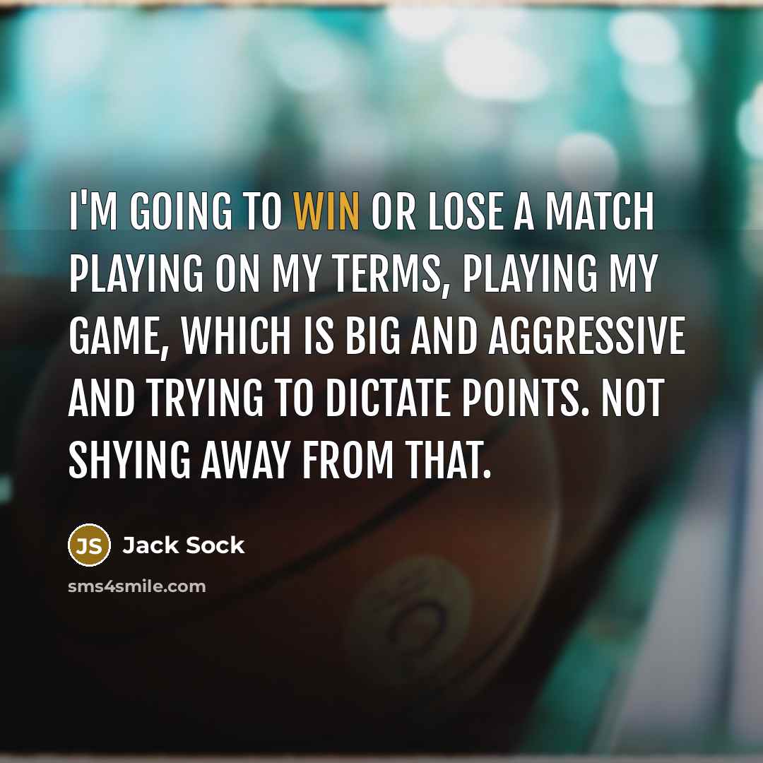 “I'm going to win or lose a match playing on my terms, playing my game, which is big and aggressive and trying to dictate points. Not shying away from that.” quote by Jack Sock