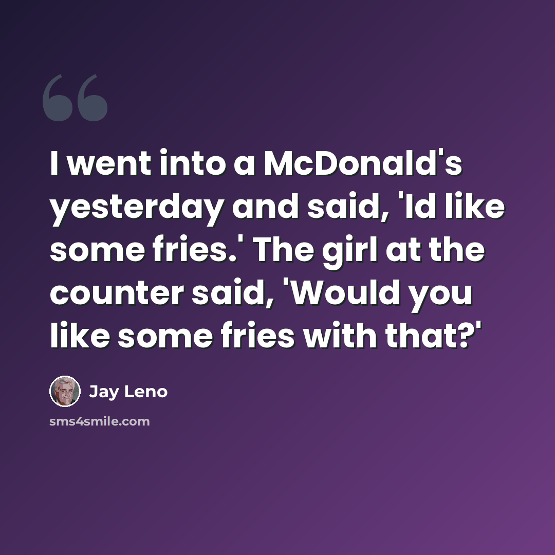 “I went into a McDonald's yesterday and said, 'Id like some fries.' The girl at the counter said, 'Would you like some fries with that?'” quote by Jay Leno