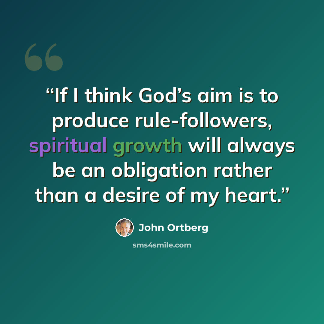 “If I think God’s aim is to produce rule-followers, spiritual growth will always be an obligation rather than a desire of my heart.” quote by John Ortberg
