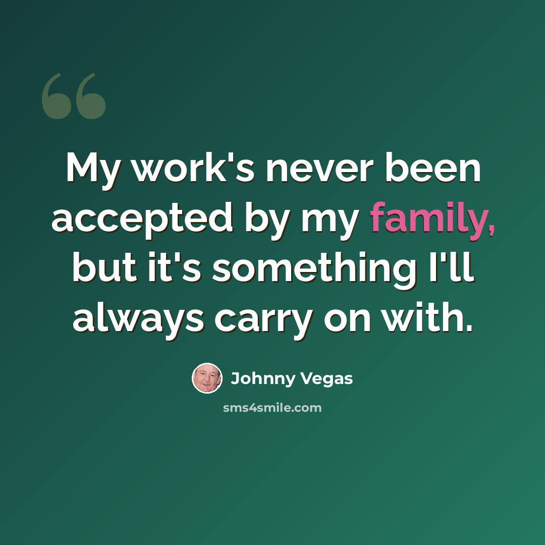 “My work's never been accepted by my family, but it's something I'll always carry on with.” quote by Johnny Vegas
