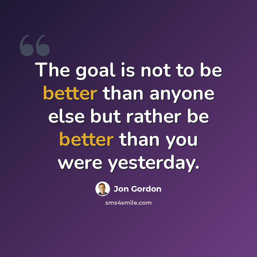 “The goal is not to be better than anyone else but rather be better than you were yesterday.” quote by Jon Gordon