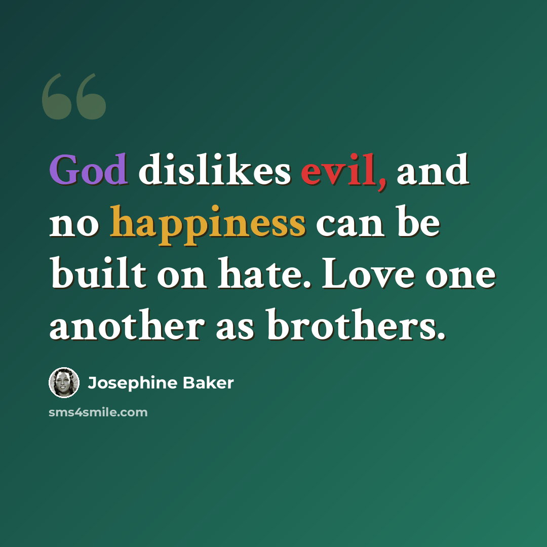 “God dislikes evil, and no happiness can be built on hate. Love one another as brothers.” quote by Josephine Baker
