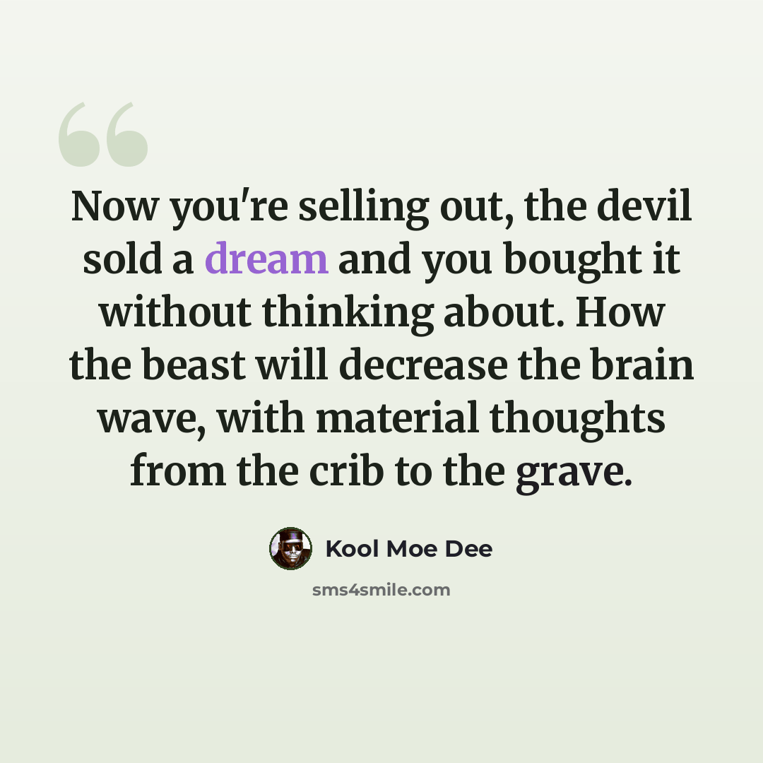 “Now you're selling out, the devil sold a dream and you bought it without thinking about. How the beast will decrease the brain wave, with material thoughts from the crib to the grave.” quote by Kool Moe Dee