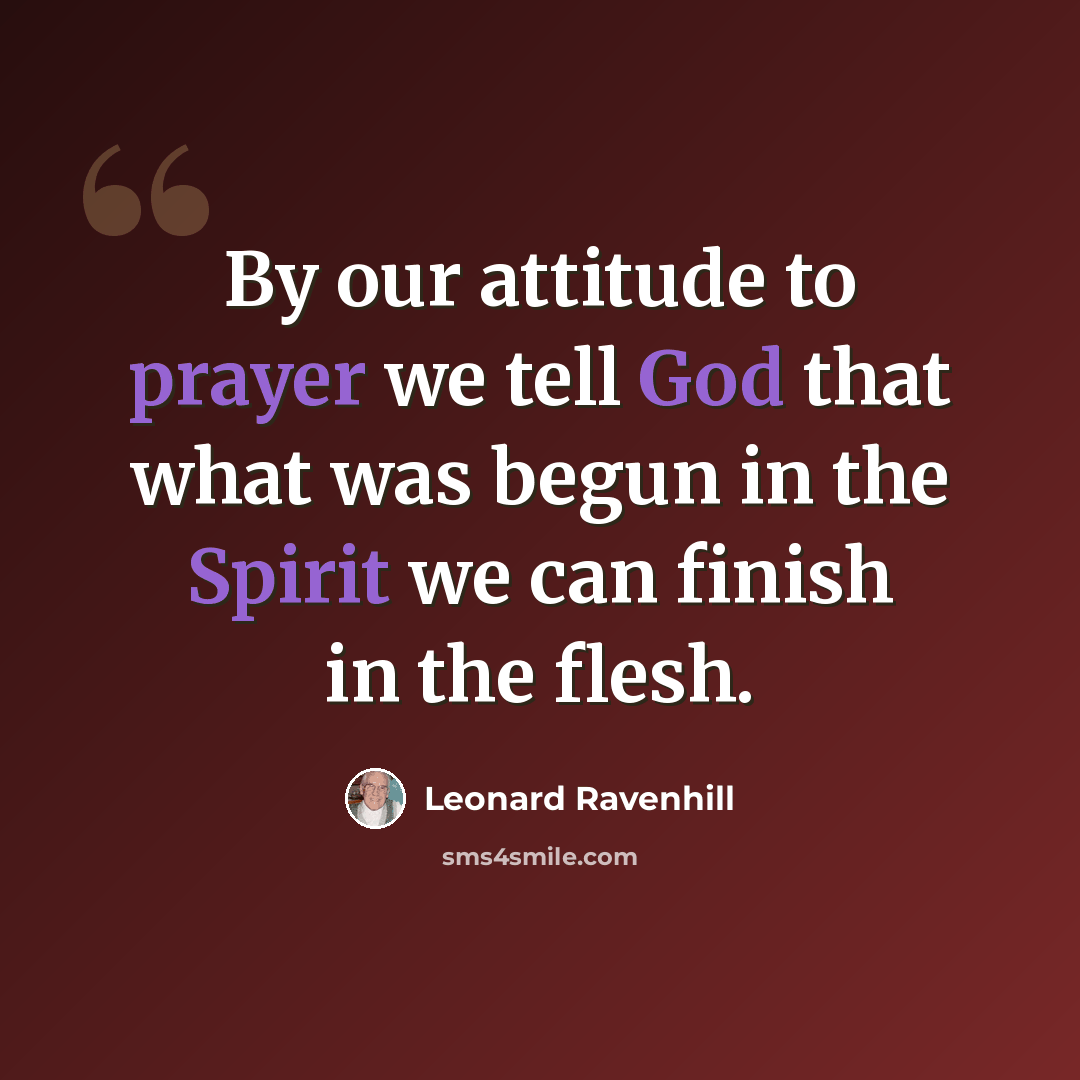 “By our attitude to prayer we tell God that what was begun in the Spirit we can finish in the flesh.” quote by Leonard Ravenhill