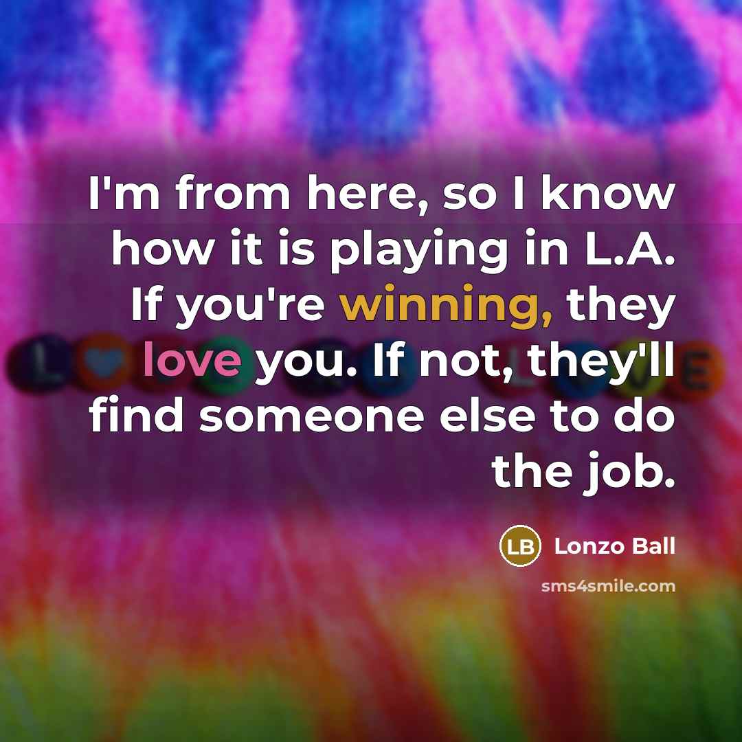 “I'm from here, so I know how it is playing in L.A. If you're winning, they love you. If not, they'll find someone else to do the job.” quote by Lonzo Ball