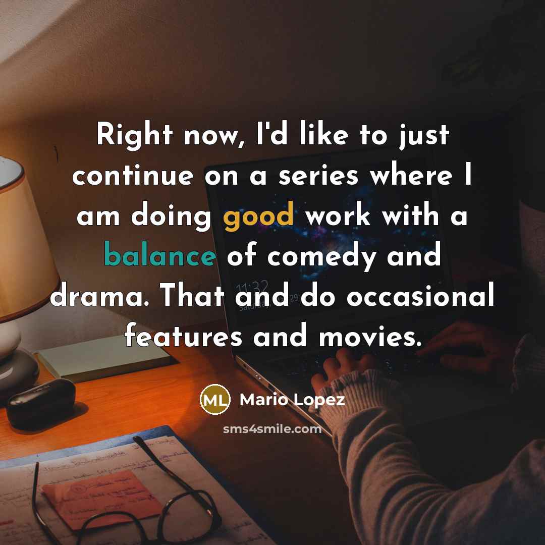“Right now, I'd like to just continue on a series where I am doing good work with a balance of comedy and drama. That and do occasional features and movies.” quote by Mario Lopez