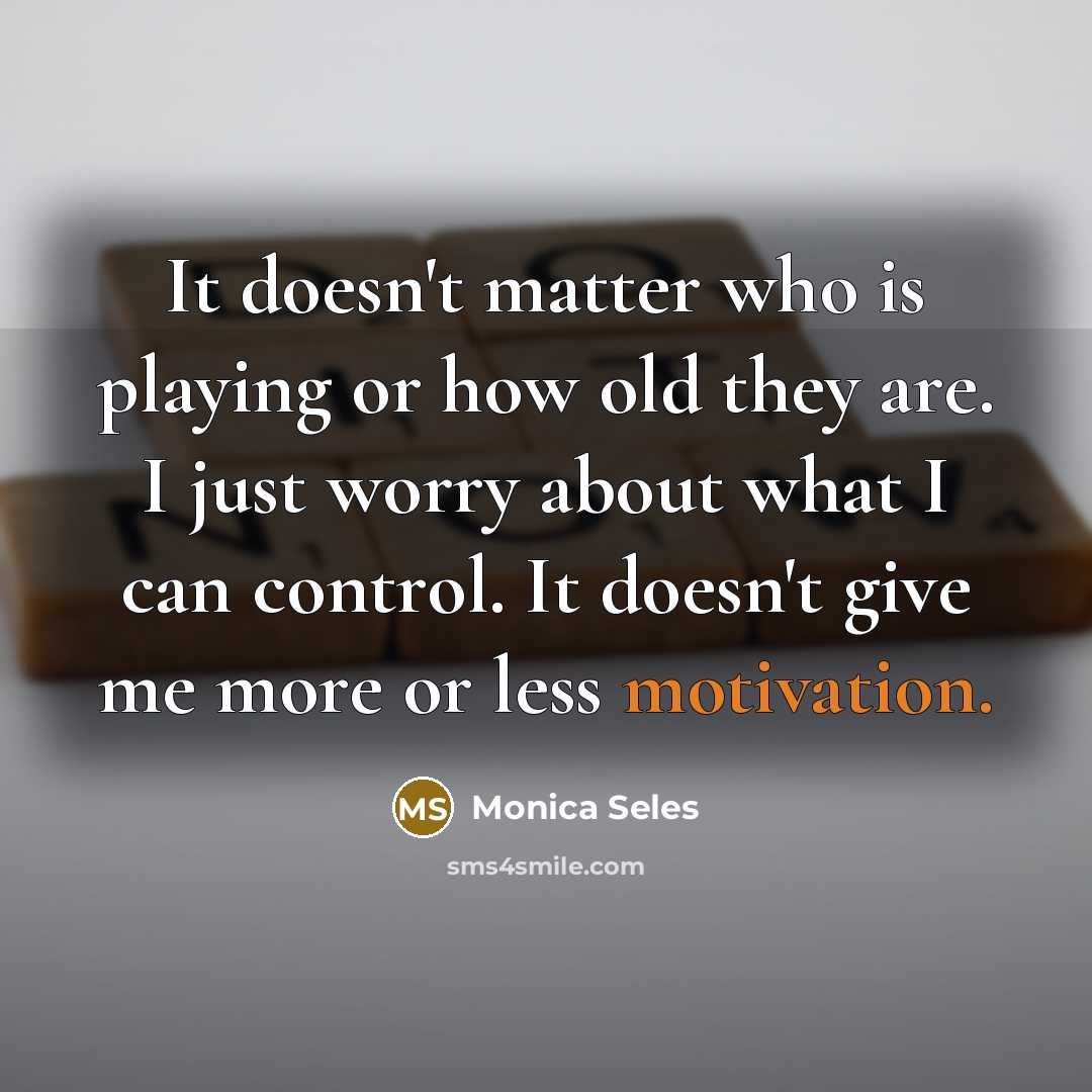 “It doesn't matter who is playing or how old they are. I just worry about what I can control. It doesn't give me more or less motivation.” quote by Monica Seles