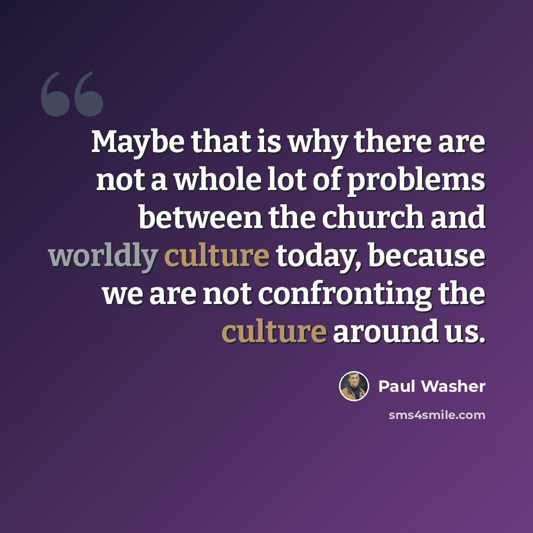 “Maybe that is why there are not a whole lot of problems between the church and worldly culture today, because we are not confronting the culture around us.” quote by Paul Washer