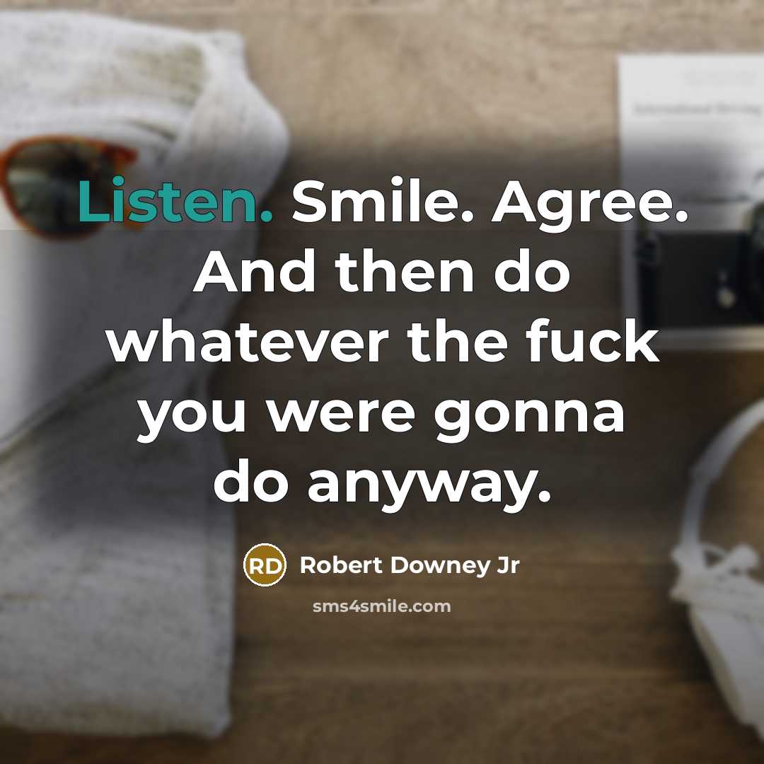 “Listen. Smile. Agree. And then do whatever the fuck you were gonna do anyway.” quote by Robert Downey Jr