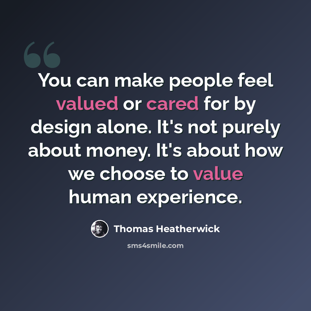 “You can make people feel valued or cared for by design alone. It's not purely about money. It's about how we choose to value human experience.” quote by Thomas Heatherwick