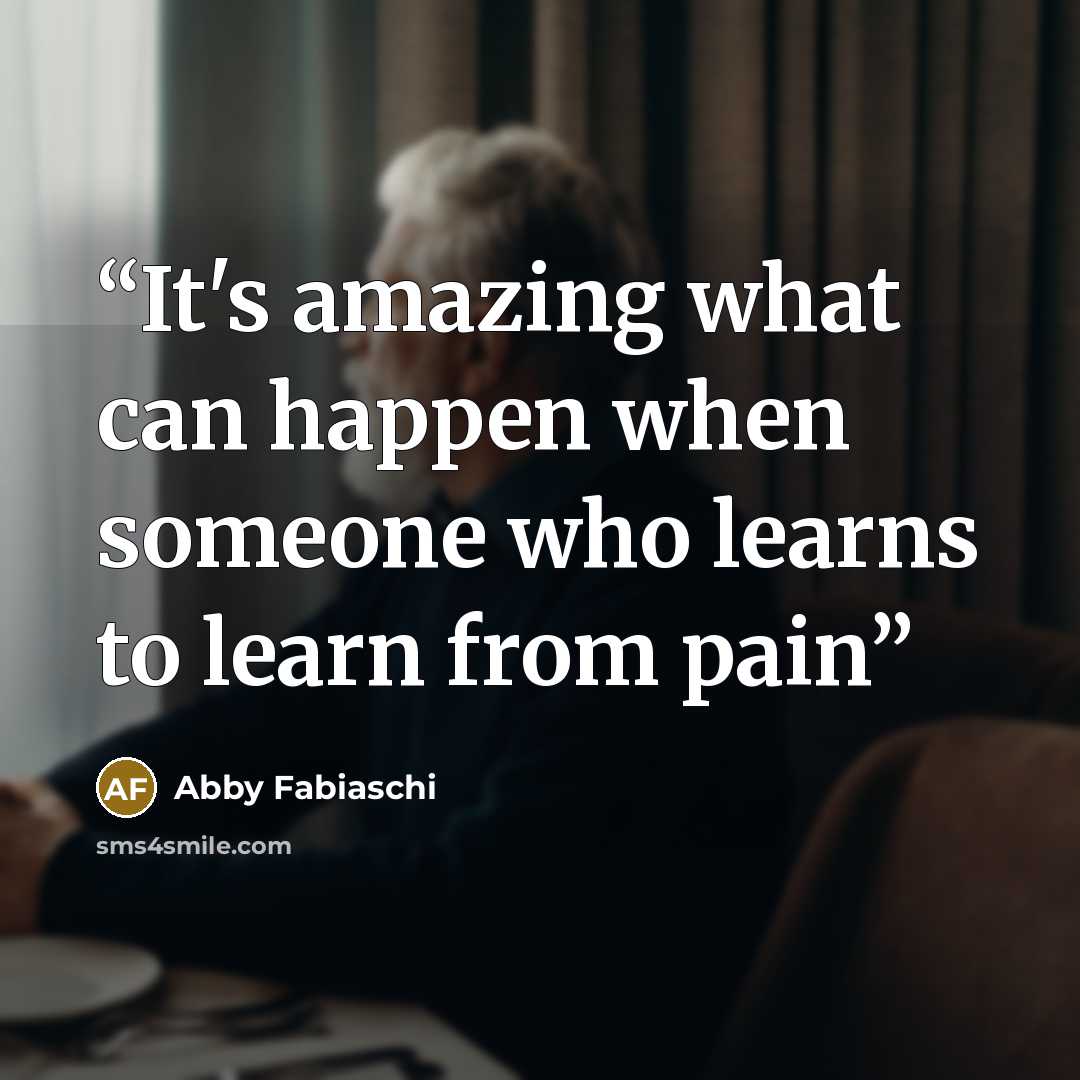“It's amazing what can happen when someone who learns to learn from pain” quote by Abby Fabiaschi