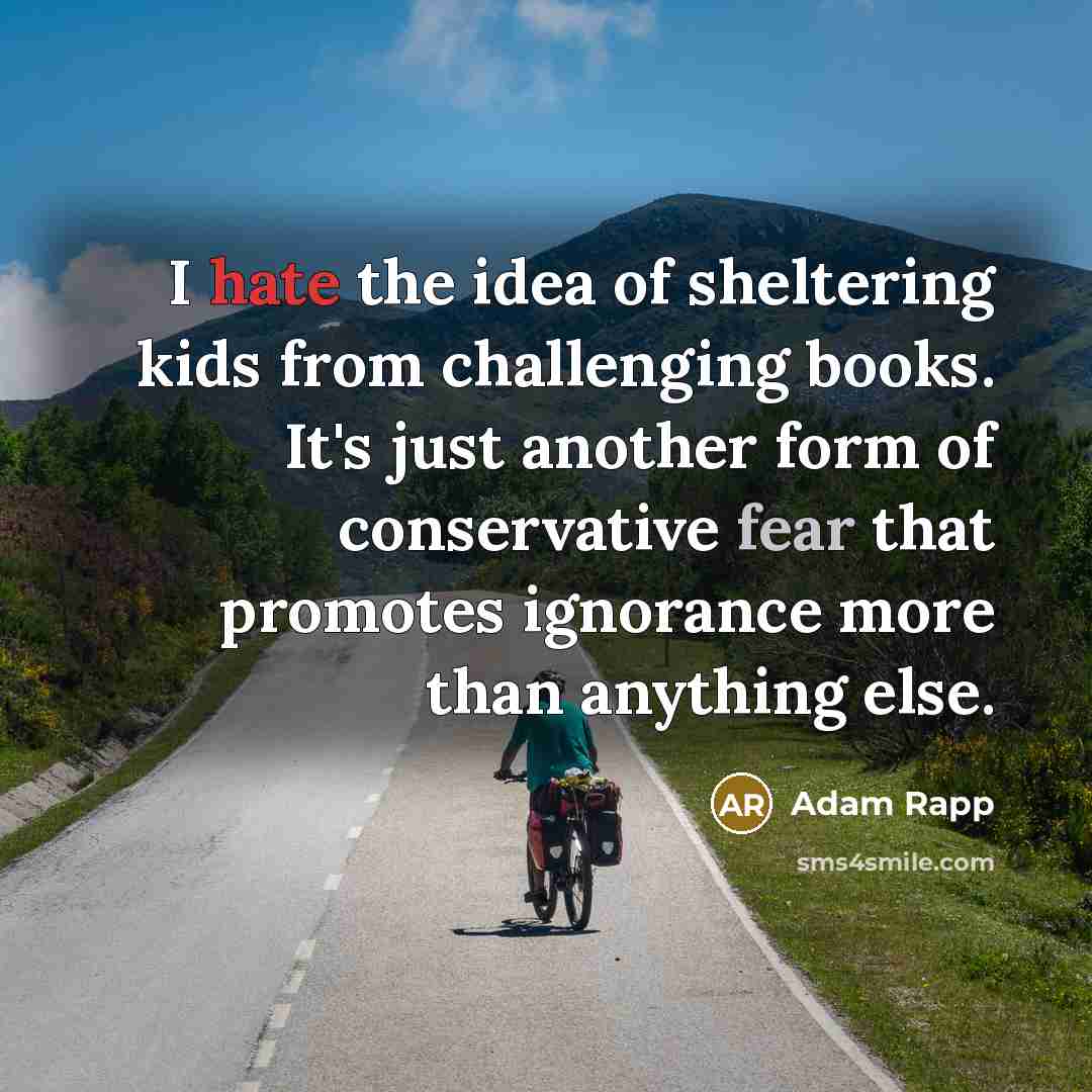 “I hate the idea of sheltering kids from challenging books. It's just another form of conservative fear that promotes ignorance more than anything else.” quote by Adam Rapp
