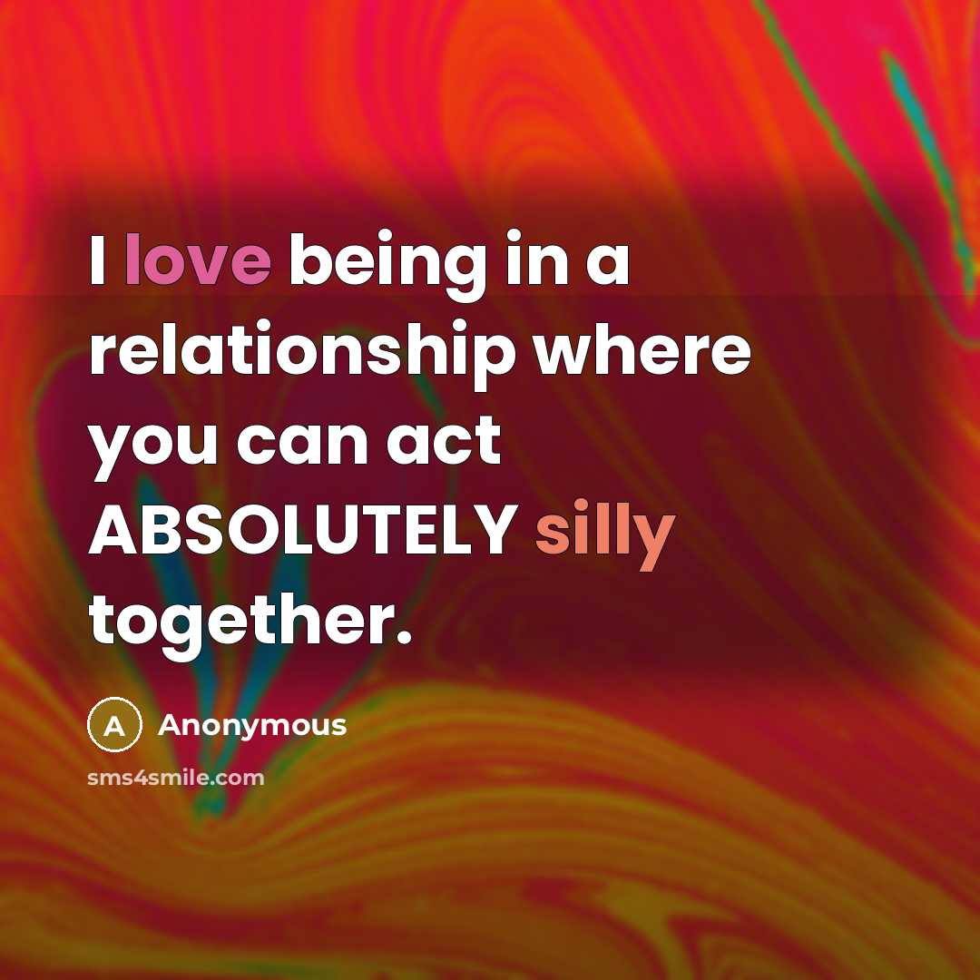 “I love being in a relationship where you can act ABSOLUTELY silly together.” quote by Anonymous