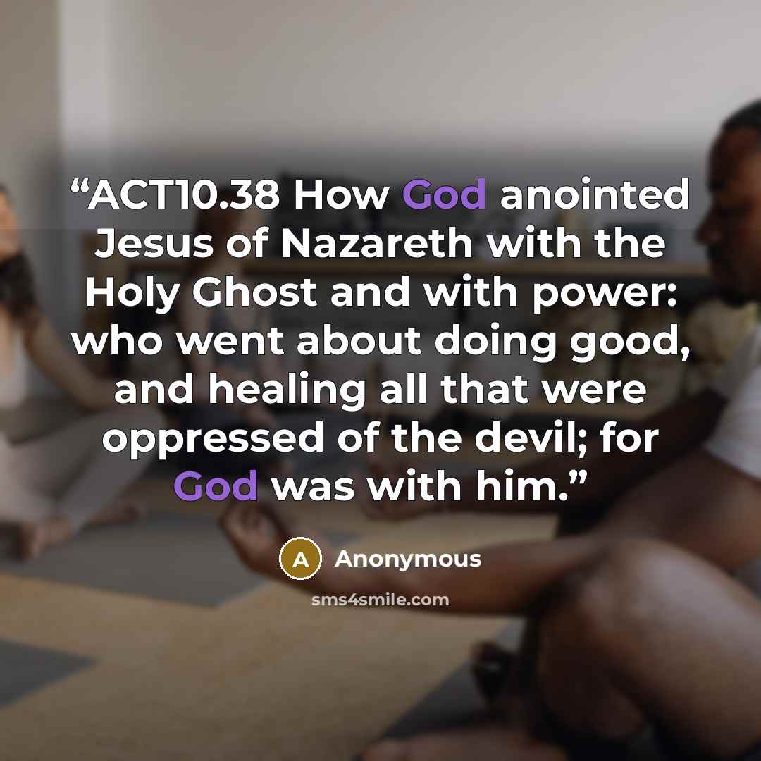 “ACT10.38 How God anointed Jesus of Nazareth with the Holy Ghost and with power: who went about doing good, and healing all that were oppressed of the devil; for God was with him.” quote by Anonymous