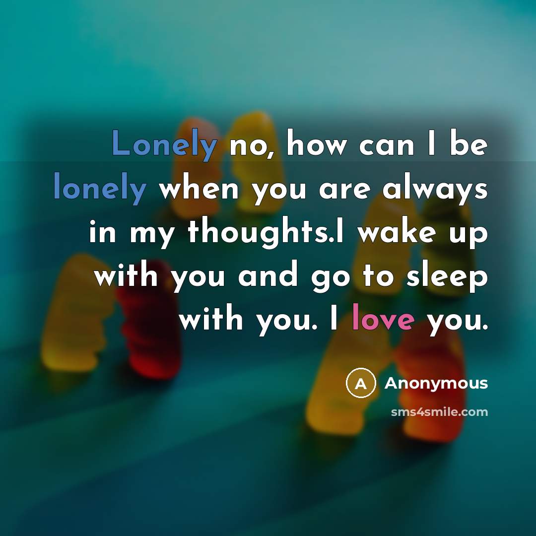 “Lonely no, how can I be lonely when you are always in my thoughts.I wake up with you and go to sleep with you. I love you.” quote by Anonymous