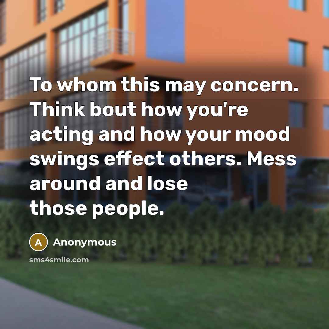 “To whom this may concern. Think bout how you're acting and how your mood swings effect others. Mess around and lose those people.” quote by Anonymous