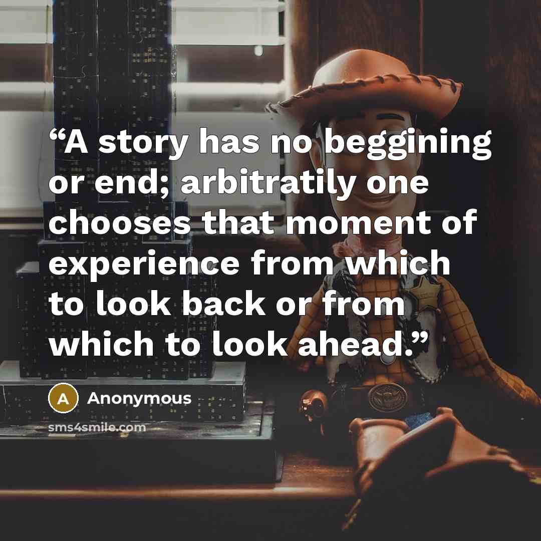 “A story has no beggining or end; arbitratily one chooses that moment of experience from which to look back or from which to look ahead.” quote by Anonymous
