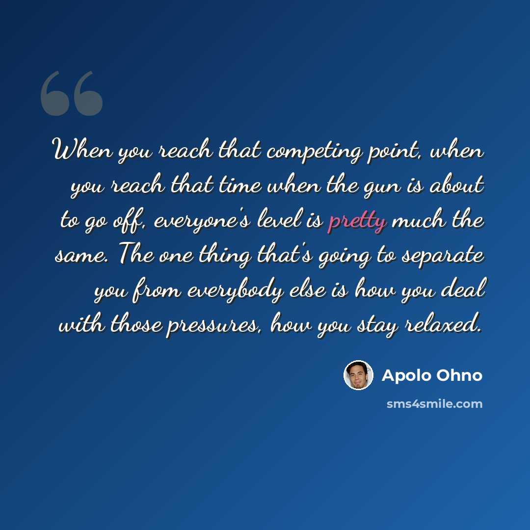 “When you reach that competing point, when you reach that time when the gun is about to go off, everyone's level is pretty much the same. The one thing that's going to separate you from everybody else is how you deal with those pressures, how you stay relaxed.” quote by Apolo Ohno