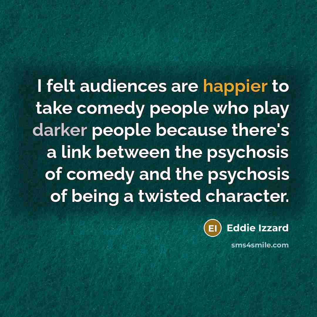 “I felt audiences are happier to take comedy people who play darker people because there's a link between the psychosis of comedy and the psychosis of being a twisted character.” quote by Eddie Izzard