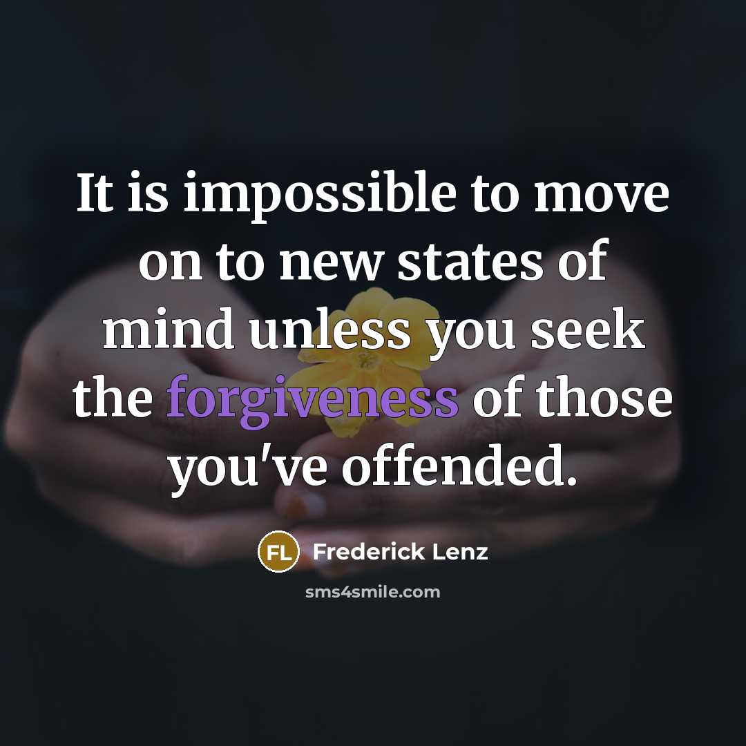 “It is impossible to move on to new states of mind unless you seek the forgiveness of those you've offended.” quote by Frederick Lenz