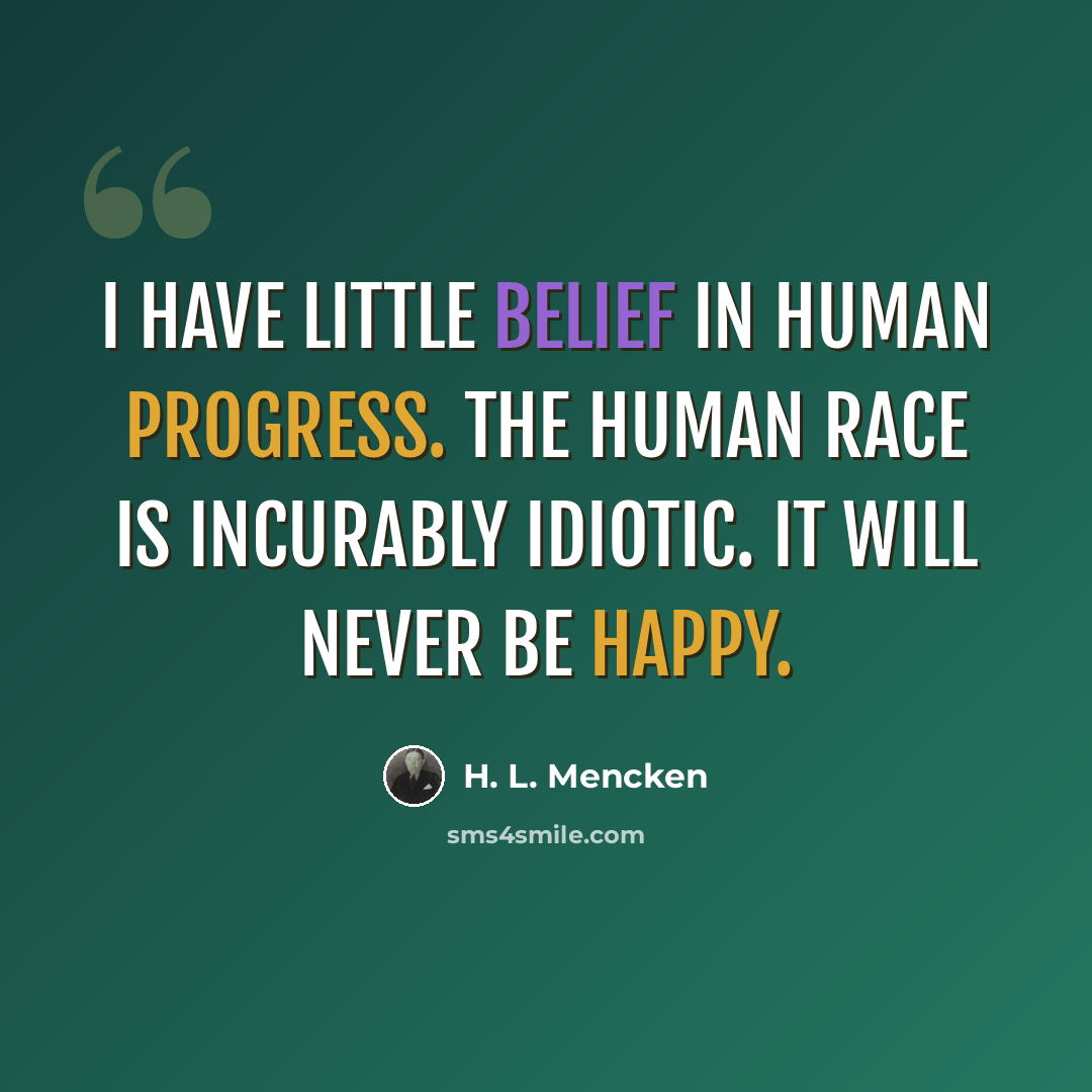 “I have little belief in human progress. The human race is incurably idiotic. It will never be happy.” quote by H. L. Mencken