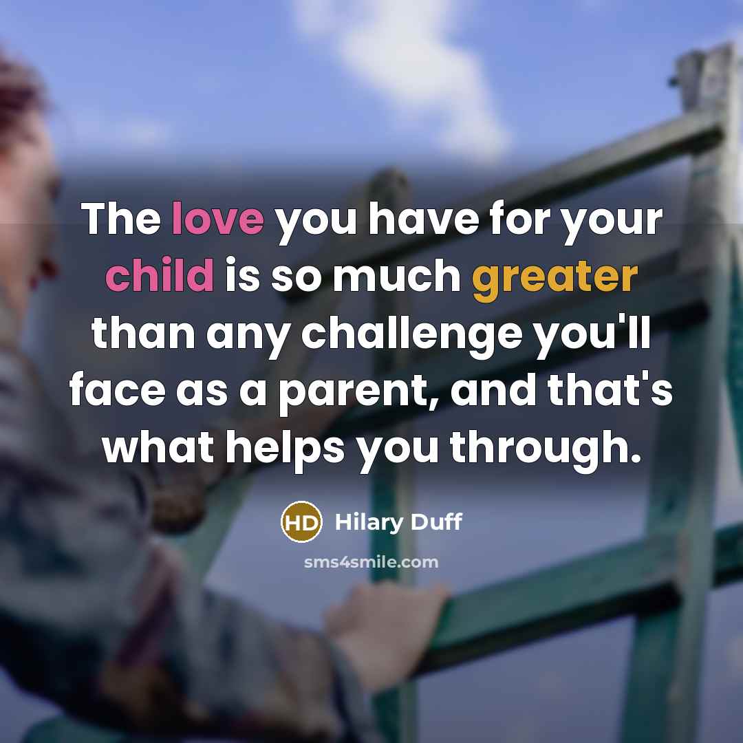 “The love you have for your child is so much greater than any challenge you'll face as a parent, and that's what helps you through.” quote by Hilary Duff