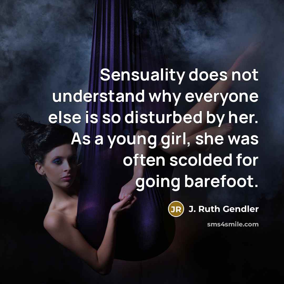 “Sensuality does not understand why everyone else is so disturbed by her. As a young girl, she was often scolded for going barefoot.” quote by J. Ruth Gendler