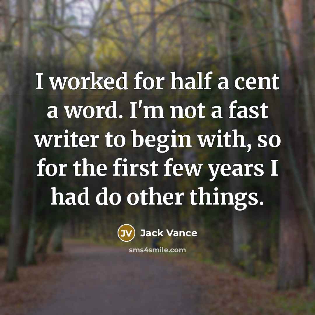 “I worked for half a cent a word. I'm not a fast writer to begin with, so for the first few years I had do other things.” quote by Jack Vance