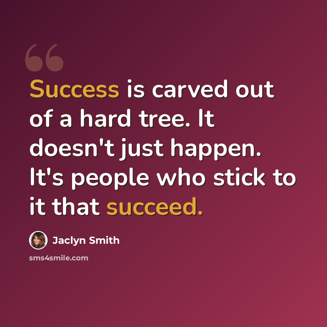 “Success is carved out of a hard tree. It doesn't just happen. It's people who stick to it that succeed.” quote by Jaclyn Smith