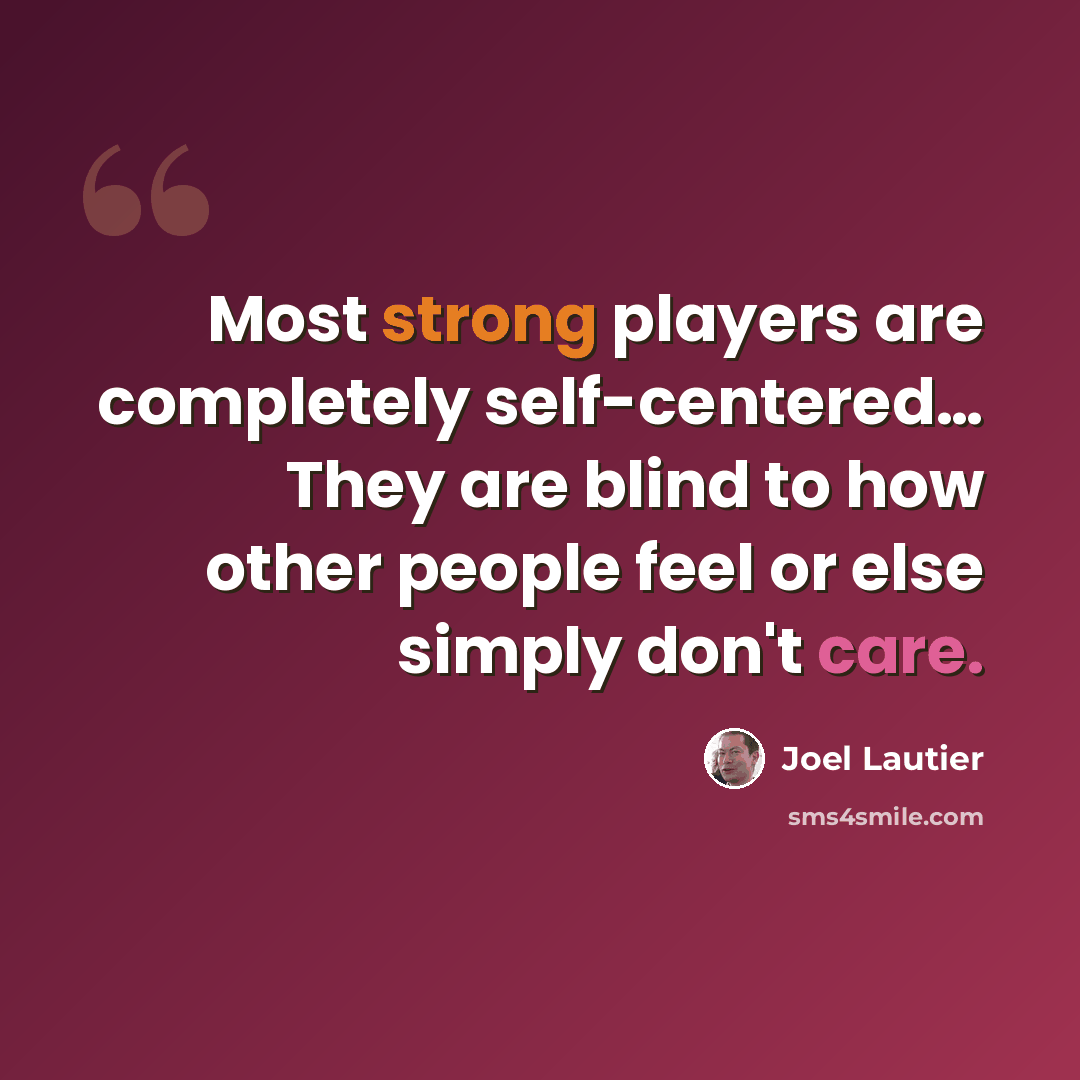 “Most strong players are completely self-centered… They are blind to how other people feel or else simply don't care.” quote by Joel Lautier