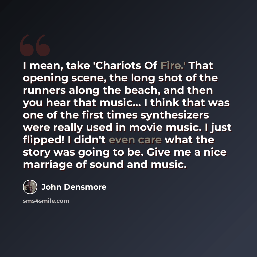 “I mean, take 'Chariots Of Fire.' That opening scene, the long shot of the runners along the beach, and then you hear that music... I think that was one of the first times synthesizers were really used in movie music. I just flipped! I didn't even care what the story was going to be. Give me a nice…” quote by John Densmore