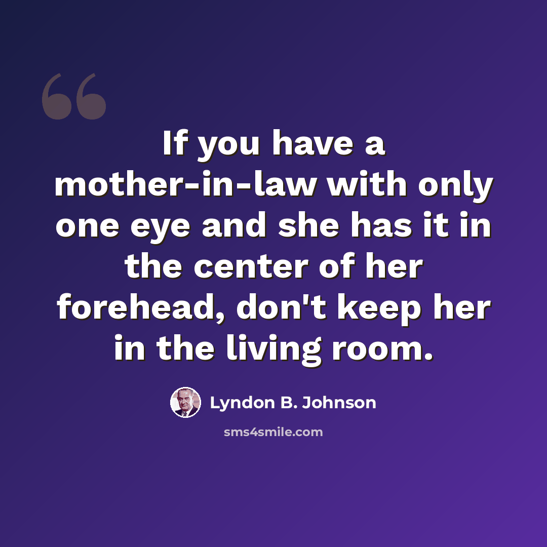 “If you have a mother-in-law with only one eye and she has it in the center of her forehead, don't keep her in the living room.” quote by Lyndon B. Johnson