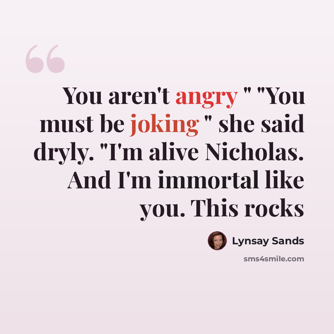 “You aren't angry " "You must be joking " she said dryly. "I'm alive Nicholas. And I'm immortal like you. This rocks” quote by Lynsay Sands